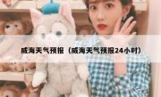 威海天气预报（威海天气预报24小时） 