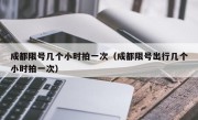 成都限号几个小时拍一次（成都限号出行几个小时拍一次） 