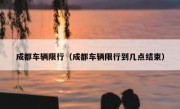 成都车辆限行（成都车辆限行到几点结束） 