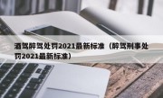 酒驾醉驾处罚2021最新标准（醉驾刑事处罚2021最新标准） 
