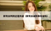 醉驾会判刑还是拘留（醉驾会被刑事拘留吗）