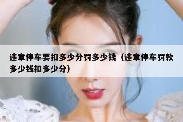 违章停车要扣多少分罚多少钱（违章停车罚款多少钱扣多少分） 第1张