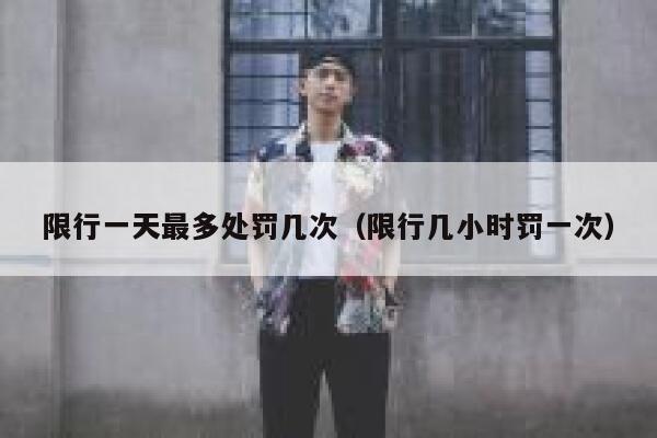限行一天最多处罚几次（限行几小时罚一次） 第1张