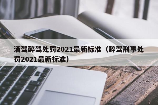 酒驾醉驾处罚2021最新标准（醉驾刑事处罚2021最新标准） 第1张