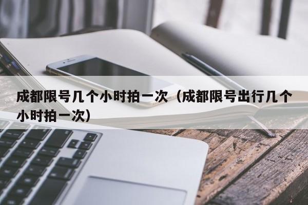 成都限号几个小时拍一次（成都限号出行几个小时拍一次） 第1张