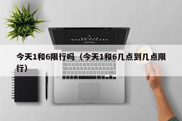 今天1和6限行吗（今天1和6几点到几点限行） 第1张