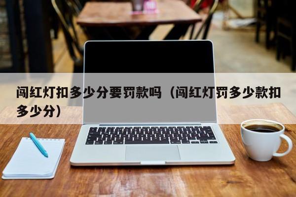 闯红灯扣多少分要罚款吗（闯红灯罚多少款扣多少分） 第1张