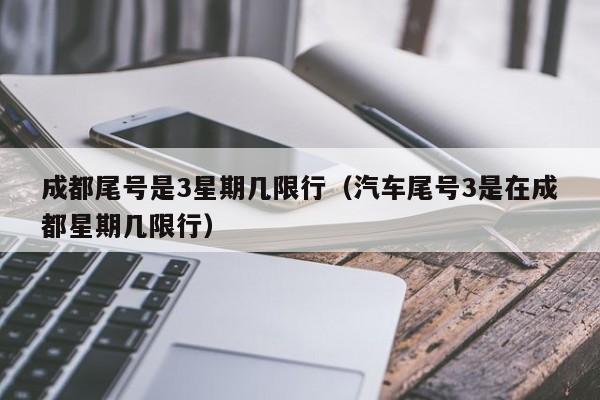 成都尾号是3星期几限行（汽车尾号3是在成都星期几限行） 第1张