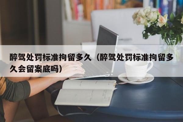 醉驾处罚标准拘留多久（醉驾处罚标准拘留多久会留案底吗） 第1张