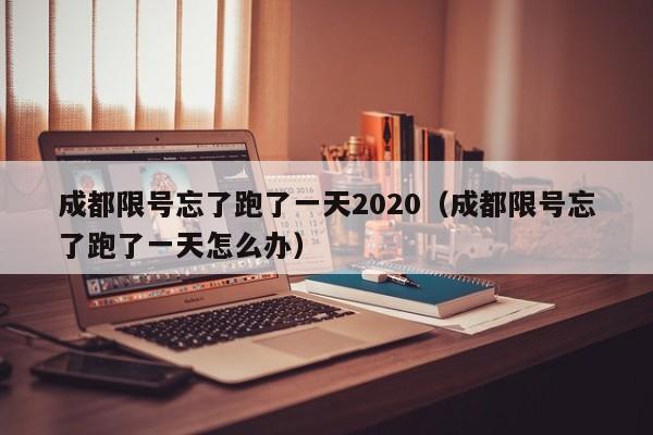 成都限号忘了跑了一天2020（成都限号忘了跑了一天怎么办） 第1张
