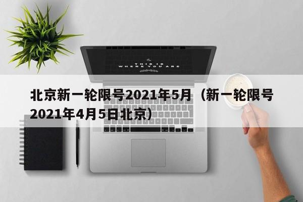 北京新一轮限号2021年5月（新一轮限号2021年4月5日北京） 第1张