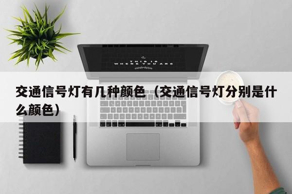 交通信号灯有几种颜色（交通信号灯分别是什么颜色） 第1张