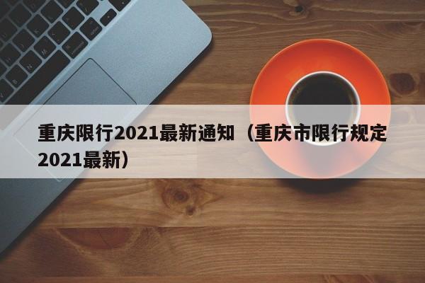 重庆限行2021最新通知（重庆市限行规定2021最新） 第1张