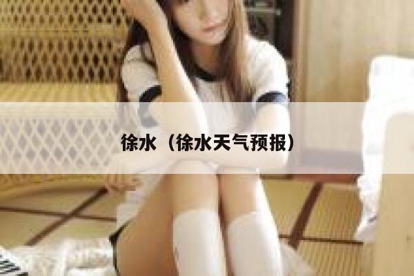 徐水（徐水天气预报） 第1张