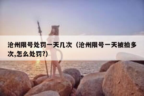 沧州限号处罚一天几次（沧州限号一天被拍多次,怎么处罚?） 第1张