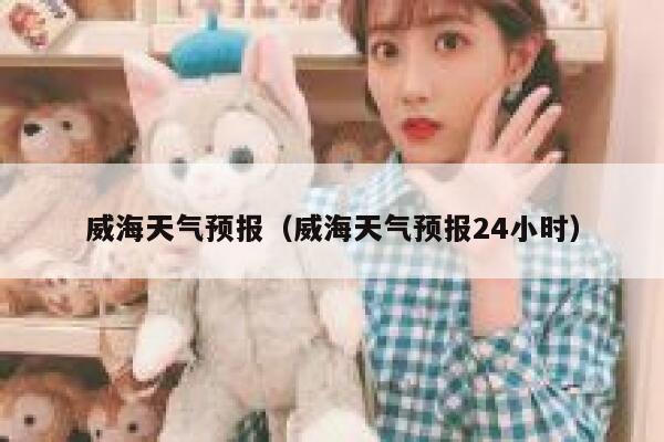威海天气预报（威海天气预报24小时） 第1张
