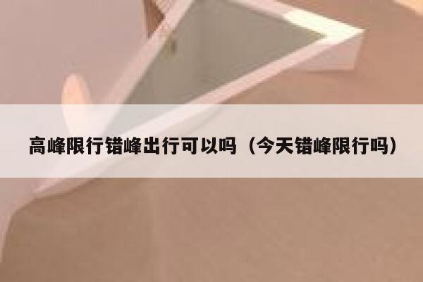 高峰限行错峰出行可以吗（今天错峰限行吗） 第1张