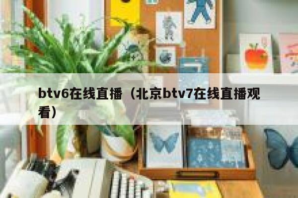 btv6在线直播（北京btv7在线直播观看） 第1张