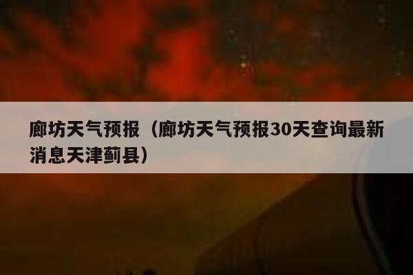 廊坊天气预报（廊坊天气预报30天查询最新消息天津蓟县） 第1张